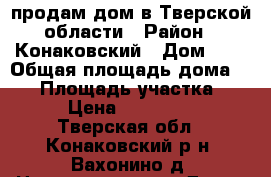 продам дом в Тверской области › Район ­ Конаковский › Дом ­ 6 › Общая площадь дома ­ 67 › Площадь участка ­ 955 › Цена ­ 2 600 000 - Тверская обл., Конаковский р-н, Вахонино д. Недвижимость » Дома, коттеджи, дачи продажа   